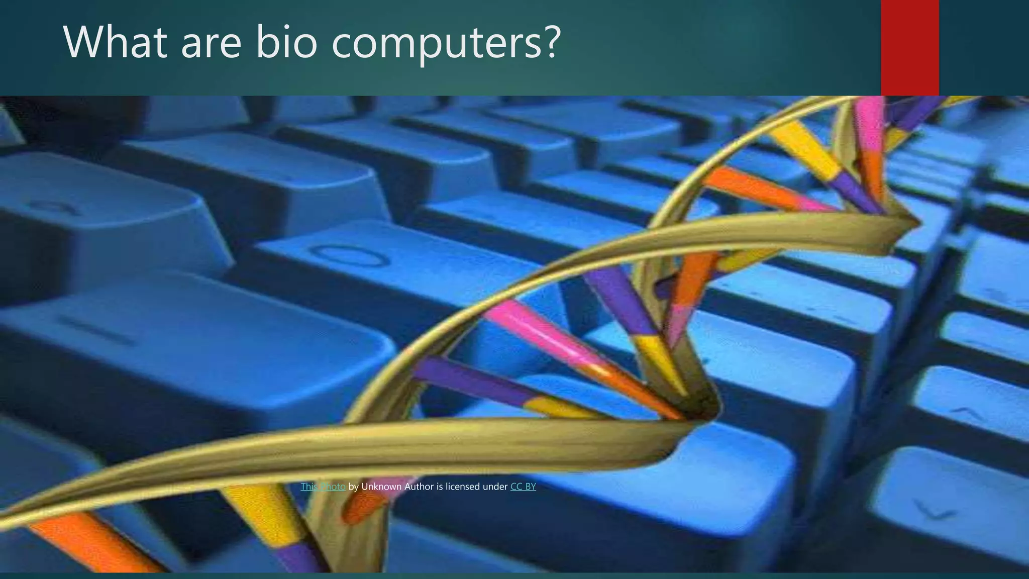 What are bio computers?
Bio Computers are not robots or any spiritual beings but they work like a
powerful computer.
It has the CPU as its brain and DNA are its software
This Photo by Unknown Author is licensed under CC BY
 