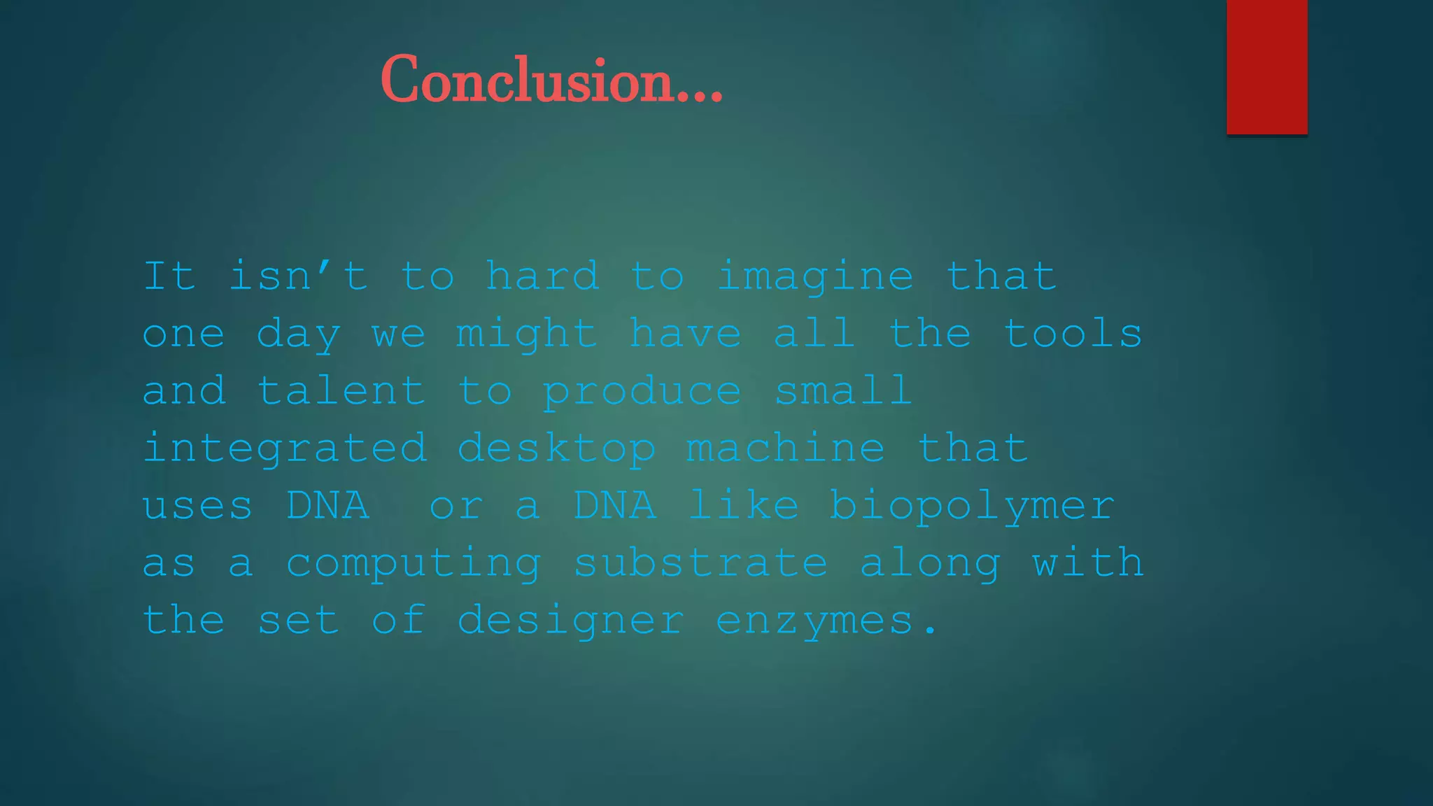 Conclusion…
It isn’t to hard to imagine that
one day we might have all the tools
and talent to produce small
integrated desktop machine that
uses DNA or a DNA like biopolymer
as a computing substrate along with
the set of designer enzymes.
 