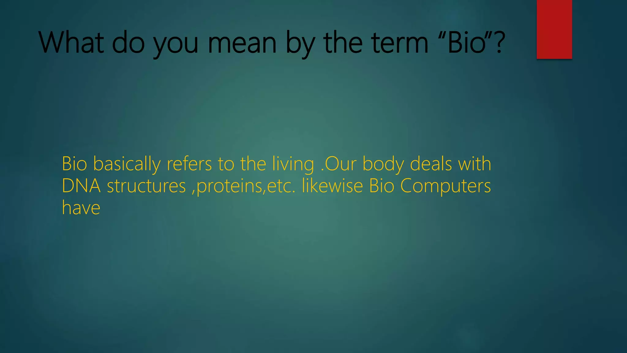 What do you mean by the term “Bio”?
Bio basically refers to the living .Our body deals with
DNA structures ,proteins,etc. likewise Bio Computers
have
 