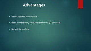 Advantages
 Ample supply of raw materials
 It can be made many times smaller than today’s computer
 No toxic by products
 