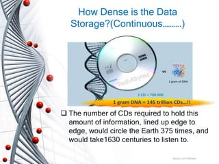 How Dense is the Data
Storage?(Continuous……….)
ABDULLAH FARHAD
 The number of CDs required to hold this
amount of information, lined up edge to
edge, would circle the Earth 375 times, and
would take1630 centuries to listen to.
 