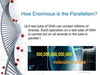 How Enormous is the Parallelism?
 A test tube of DNA can contain trillions of
strands. Each operation on a test tube of DNA
is carried out on all strands in the tube in
parallel !
ABDULLAH FARHAD
 