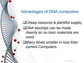 Advantages of DNA computers
Cheap resource & plentiful supply.
DNA biochips can be made
cleanly so no toxic materials are
used.
Many times smaller in size than
current Computers.
ABDULLAH FARHAD
 