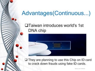Advantages(Continuous...)
Taiwan introduces world's 1st
DNA chip
 They are planning to use this Chip on ID card
to crack down frauds using fake ID cards.
ABDULLAH FARHAD
 