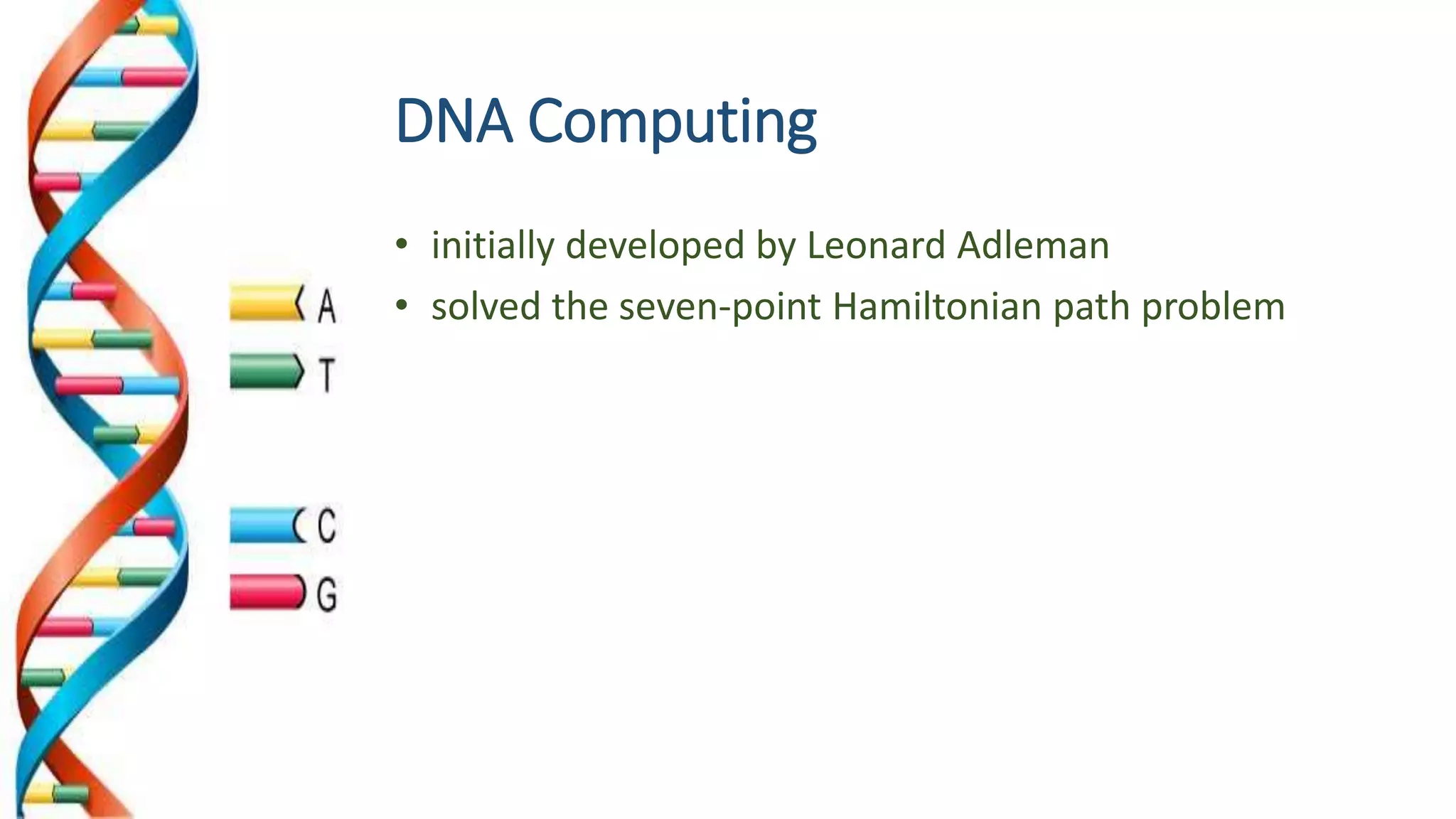 DNA Computing
• initially developed by Leonard Adleman
• solved the seven-point Hamiltonian path problem