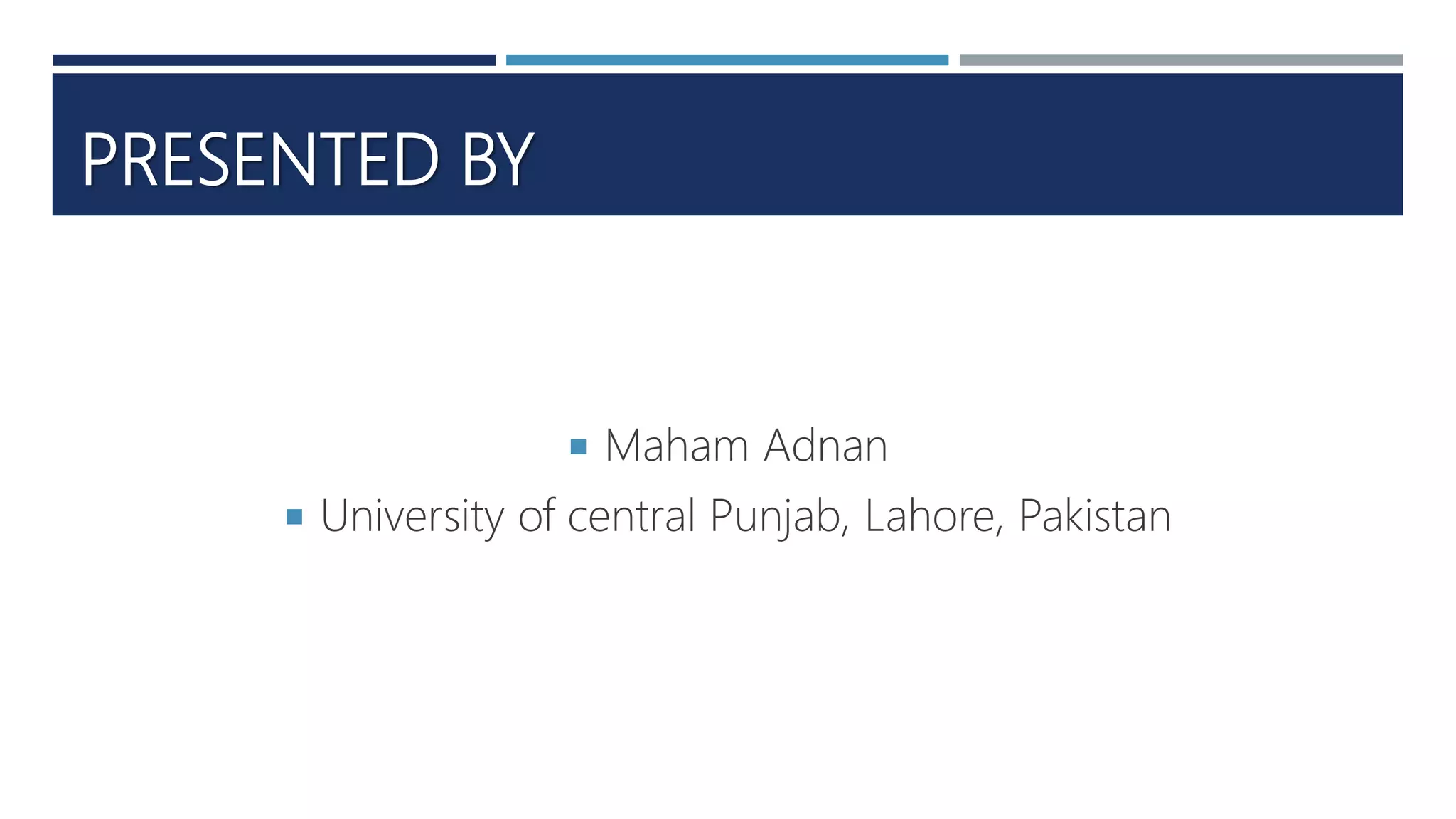 PRESENTED BY
 Maham Adnan
 University of central Punjab, Lahore, Pakistan
 