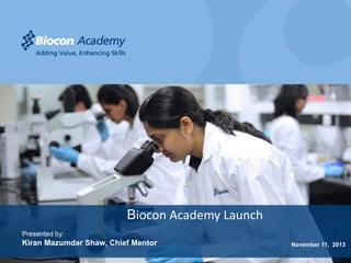 Biocon Academy Launch
Presented by:

Kiran Mazumdar Shaw, Chief Mentor

November 11, 2013

Adding Value, Enhancing Skills

 