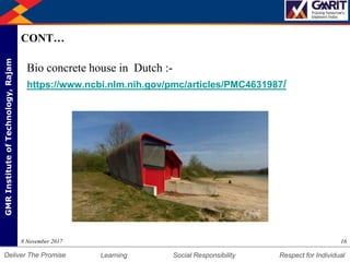 DepartmentofMechanicalEngineering Humility Entrepreneurship Teamwork
Learning Social Responsibility Respect for IndividualDeliver The Promise
GMRInstituteofTechnology,Rajam
CONT…
Bio concrete house in Dutch :-
https://www.ncbi.nlm.nih.gov/pmc/articles/PMC4631987/
168 November 2017
 