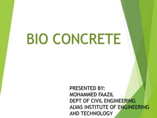 BIO CONCRETE
1
PRESENTED BY:
MOHAMMED FAAZIL
DEPT OF CIVIL ENGINEERING
ALVAS INSTITUTE OF ENGINEERING
AND TECHNOLOGY
 