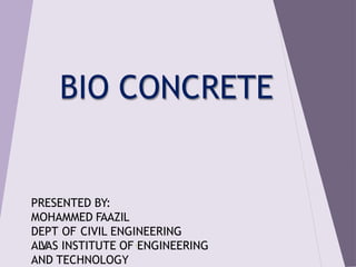BIO CONCRETE
PRESENTED BY:
MOHAMMED FAAZIL
DEPT OF CIVIL ENGINEERING
AL
V
AS INSTITUTE OF1ENGINEERING
AND TECHNOLOGY
 