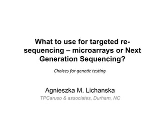What to use for targeted re-
sequencing – microarrays or Next
Generation Sequencing?
Agnieszka M. Lichanska
TPCaruso & associates, Durham, NC
Choices	
  for	
  gene-c	
  tes-ng	
  
 