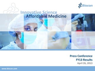 Press Conference
FY13 Results
April 26, 2013
www.biocon.com
Innovative Science
Affordable Medicine
 