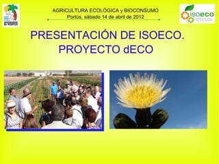 AGRICULTURA ECOLÓGICA y BIOCONSUMO
        Portús, sábado 14 de abril de 2012



PRESENTACIÓN DE ISOECO.
    PROYECTO dECO
 