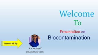 Biocontamination
Welcome
Presentation on
To
Presented By
A N M Sharif
anm.sharif@live.com
 