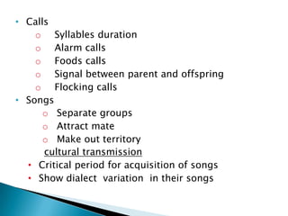 most birds have system of  communication employing vocalizationmany birds also communicate by non-vocalized sounds such as beak clapping,   by visual displays  of objects, or dance. Types of vocalizations  : calls; songs Birds