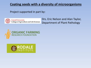 Coating seeds with a diversity of microorganisms
Project supported in part by:
Drs. Eric Nelson and Alan Taylor,
Department of Plant Pathology
 