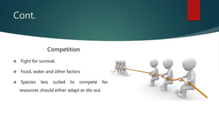 Cont.
 Competition
 Fight for survival,
 Food, water and other factors
 Species less suited to compete for
resources should either adapt or die out.
 