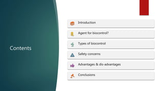 Contents
Introduction
Agent for biocontrol?
Types of biocontrol
Safety concerns
Advantages & dis-advantages
Conclusions
 