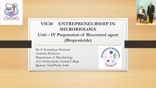 Y5C10 ENTREPRENEURSHIP IN
MICROBIOLOGY
Unit – IV Preparation of Biocontrol agent
(Biopesticide)
Dr. S. Sivasankara Narayani
Assistant Professor
Department of Microbiology
Ayya Nadar Janaki Ammal College
Sivakasi, TamilNadu, India 01-09-2020Dr.SS
 