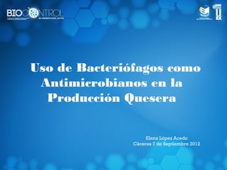 Uso de Bacteriófagos como
 Antimicrobianos en la
  Producción Quesera


                    Elena López Acedo
               Cáceres 7 de Septiembre 2012
 