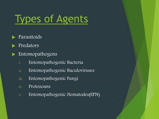 Types of Agents
 Parasitoids
 Predators
 Entomopathogens
i. Entomopathogenic Bacteria
ii. Entomopathogenic Baculoviruses
iii. Entomopathogenic Fungi
iv. Protozoans
v. Entomopathogenic Nematodes(EPN)
 