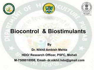 Biocontrol & Biostimulants
By
Dr. Nikhil Ambish Mehta
HDO/ Research Officer, PSFC, Mohali
M-7508018998, Email- dr.nikhil.hdo@gmail.com
 
