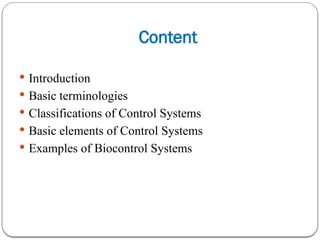 Content
 Introduction
 Basic terminologies
 Classifications of Control Systems
 Basic elements of Control Systems
 Examples of Biocontrol Systems
 