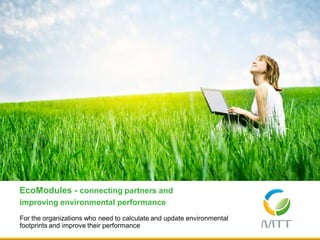For the organizations who need to calculate and update environmental
footprints and improve their performance
EcoModules - connecting partners and
improving environmental performance
 