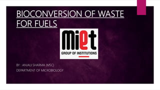 BIOCONVERSION OF WASTE
FOR FUELS
BY : ANJALI SHARMA (MSC)
DEPARTMENT OF MICROBIOLOGY
 