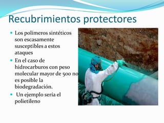 Recubrimientos protectores
 Los polímeros sintéticos
son escasamente
susceptibles a estos
ataques
 En el caso de
hidrocarburos con peso
molecular mayor de 500 no
es posible la
biodegradación.
 Un ejemplo sería el
polietileno
 