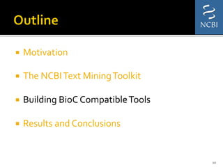 ¡  Motivation	
  
	
  
¡  The	
  NCBI	
  Text	
  Mining	
  Toolkit	
  
	
  
¡  Building	
  BioC	
  Compatible	
  Tools	
  
	
  
¡  Results	
  and	
  Conclusions	
  
10	
  
 