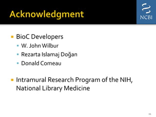 ¡  BioC	
  Developers	
  
§  W.	
  John	
  Wilbur	
  
§  Rezarta	
  Islamaj	
  Doğan	
  	
  
§  Donald	
  Comeau	
  	
  
¡  Intramural	
  Research	
  Program	
  of	
  the	
  NIH,	
  
National	
  Library	
  Medicine	
  
21	
  
 