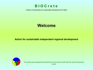 B I O C r e t e 
Cluster of enterprises for sustainable development St. Basil 
Welcome 
Action for sustainable independent regional development 
Our trade mark represents the elements in the circle of earth with the centre of growing 
nature 
 