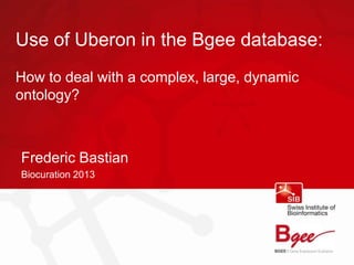 Use of Uberon in the Bgee database:
How to deal with a complex, large, dynamic
ontology?



Frederic Bastian
Biocuration 2013
 