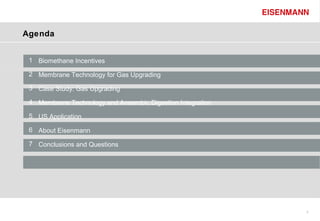 Agenda


 1 Biomethane Incentives

 2 Membrane Technology for Gas Upgrading

 3 Case Study: Gas Upgrading

 4 Membrane Technology and Anaerobic Digestion Integration

 5 US Application

 6 About Eisenmann

 7 Conclusions and Questions




                                                             2
 