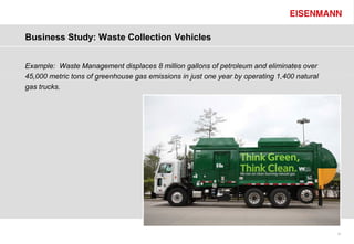 Business Study: Waste Collection Vehicles


Example: Waste Management displaces 8 million gallons of petroleum and eliminates over
45,000 metric tons of greenhouse gas emissions in just one year by operating 1,400 natural
gas trucks.




                                                                                             27
 