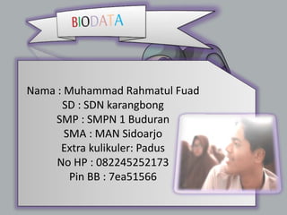 Nama : Muhammad Rahmatul Fuad
SD : SDN karangbong
SMP : SMPN 1 Buduran
SMA : MAN Sidoarjo
Extra kulikuler: Padus
No HP : 082245252173
Pin BB : 7ea51566
 