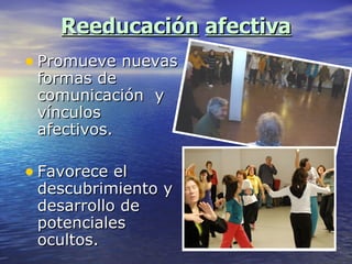 Reeducación   afectiva Promueve nuevas formas de comunicación  y vínculos afectivos. Favorece el descubrimiento y desarrollo de potenciales ocultos. 