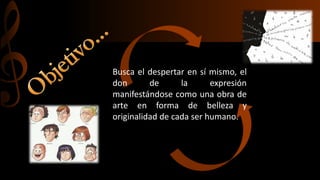 Busca el despertar en sí mismo, el
don de la expresión
manifestándose como una obra de
arte en forma de belleza y
originalidad de cada ser humano.
 