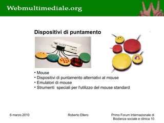 6 marzo 2010 Roberto Ellero Primo Forum Internazionale di Biodanza sociale e clinica  Dispositivi di puntamento     Mouse  Dispositivi di puntamento alternativi al mouse  Emulatori di mouse  Strumenti speciali per l'utilizzo del mouse standard  