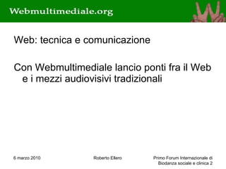 Web: tecnica e comunicazione Con Webmultimediale lancio ponti fra il Web e i mezzi audiovisivi tradizionali 6 marzo 2010 Roberto Ellero Primo Forum Internazionale di Biodanza sociale e clinica  