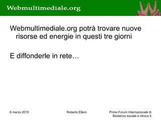 Webmultimediale.org potrà trovare nuove risorse ed energie in questi tre giorni E diffonderle in rete… 6 marzo 2010 Roberto Ellero Primo Forum Internazionale di Biodanza sociale e clinica  