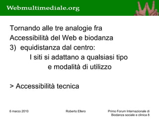 Tornando alle tre analogie fra Accessibilità del Web e biodanza equidistanza dal centro: I siti si adattano a qualsiasi tipo  e modalità di utilizzo > Accessibilità tecnica 6 marzo 2010 Roberto Ellero Primo Forum Internazionale di Biodanza sociale e clinica  