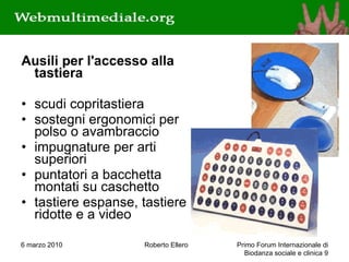 Ausili per l'accesso alla tastiera scudi copritastiera  sostegni ergonomici per polso o avambraccio  impugnature per arti superiori  puntatori a bacchetta montati su caschetto  tastiere espanse, tastiere ridotte e a video 6 marzo 2010 Roberto Ellero Primo Forum Internazionale di Biodanza sociale e clinica  