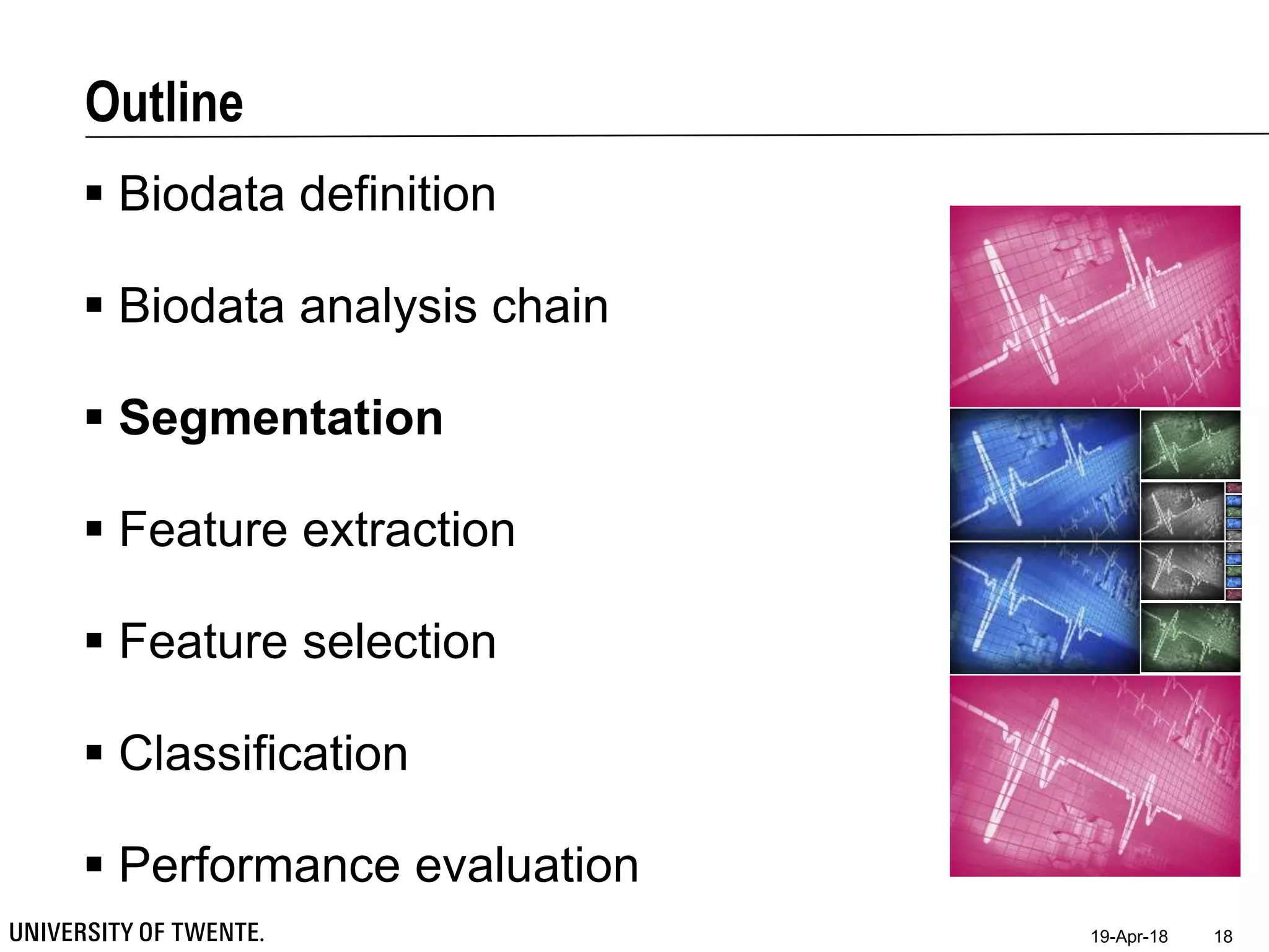 Outline
 Biodata definition
 Biodata analysis chain
 Segmentation
 Feature extraction
 Feature selection
 Classification
 Performance evaluation
19-Apr-18 18
 