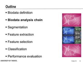 Outline
 Biodata definition
 Biodata analysis chain
 Segmentation
 Feature extraction
 Feature selection
 Classification
 Performance evaluation
19-Apr-18 13
 