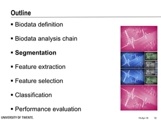 Outline
 Biodata definition
 Biodata analysis chain
 Segmentation
 Feature extraction
 Feature selection
 Classification
 Performance evaluation
19-Apr-18 18
 