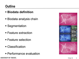 Outline
 Biodata definition
 Biodata analysis chain
 Segmentation
 Feature extraction
 Feature selection
 Classification
 Performance evaluation
19-Apr-18 5
 