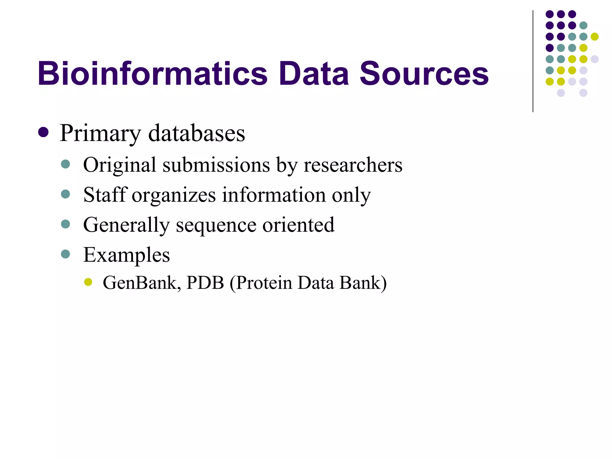 Bioinformatics Data Sources Primary databases Original submissions by researchers Staff organizes information only Generally sequence oriented Examples GenBank, PDB (Protein Data Bank) 