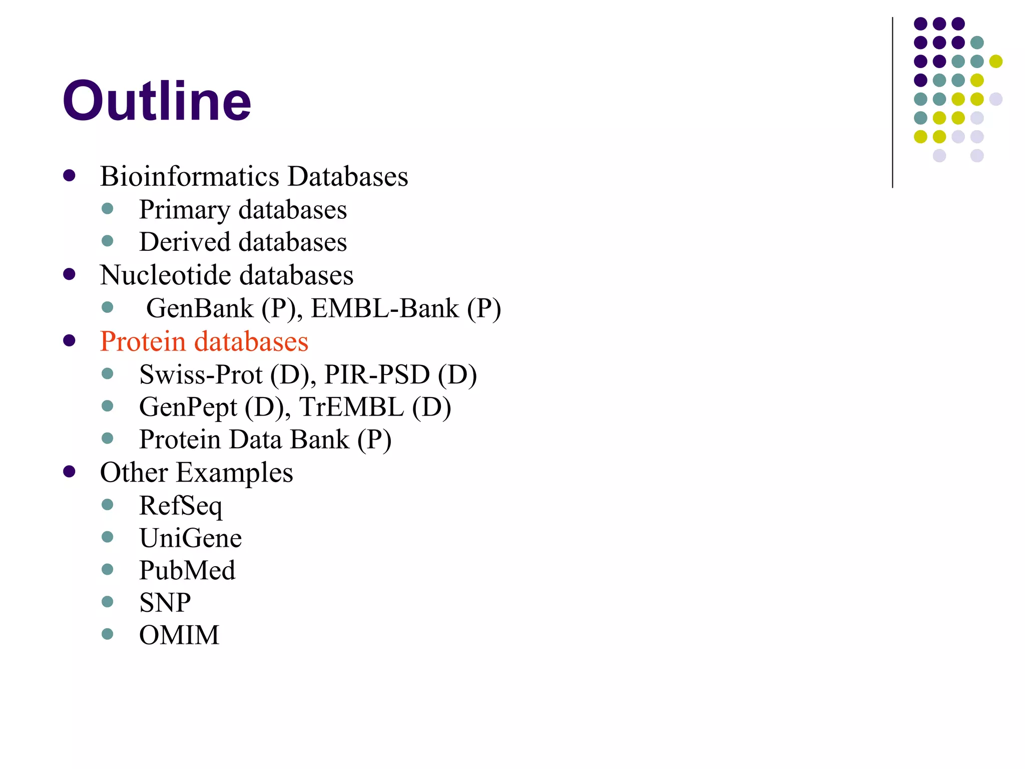 Outline Bioinformatics Databases  Primary databases Derived databases Nucleotide databases GenBank (P), EMBL-Bank (P) Protein databases Swiss-Prot (D), PIR-PSD (D) GenPept (D), TrEMBL (D) Protein Data Bank (P) Other Examples RefSeq UniGene PubMed SNP OMIM 
